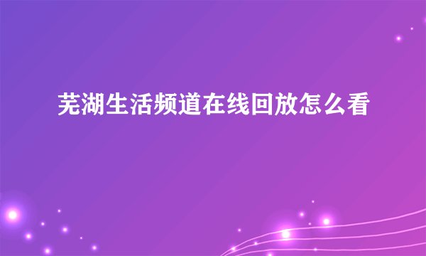 芜湖生活频道在线回放怎么看