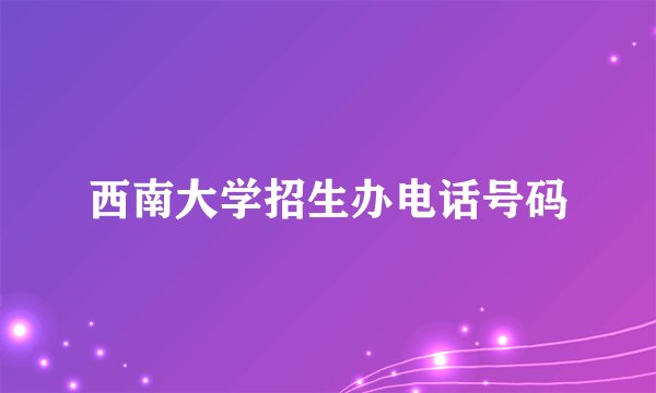西南大学招生办电话号码