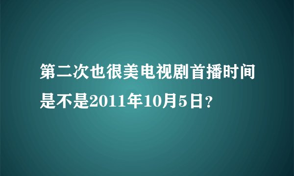 第二次也很美电视剧首播时间是不是2011年10月5日？