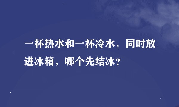 一杯热水和一杯冷水，同时放进冰箱，哪个先结冰？