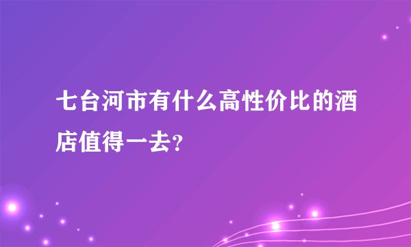 七台河市有什么高性价比的酒店值得一去？