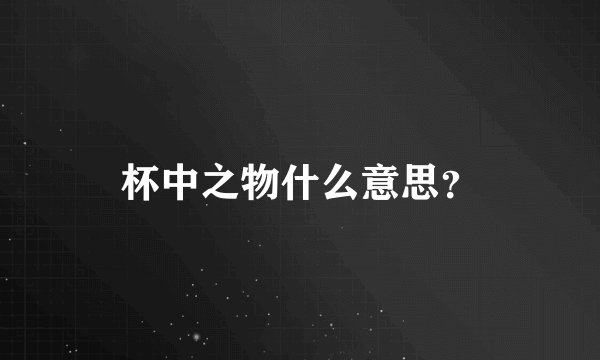 杯中之物什么意思？