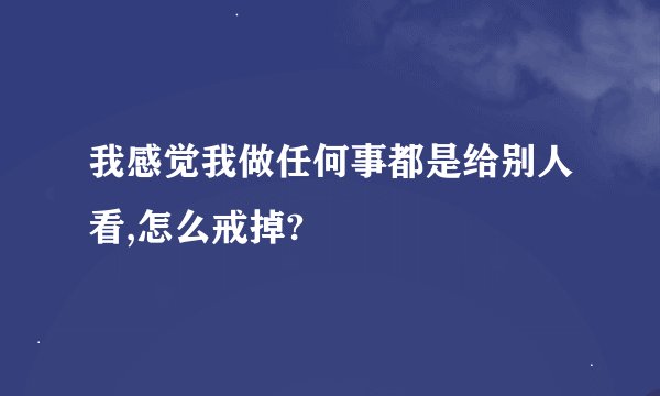 我感觉我做任何事都是给别人看,怎么戒掉?