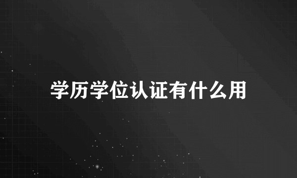 学历学位认证有什么用