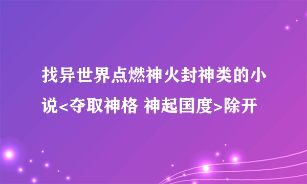 找异世界点燃神火封神类的小说<夺取神格 神起国度>除开