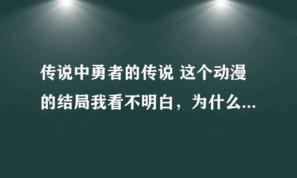 传说中勇者的传说 这个动漫的结局我看不明白，为什么男主的朋友要杀男主。我看不懂啊，求解释啊！！！！！