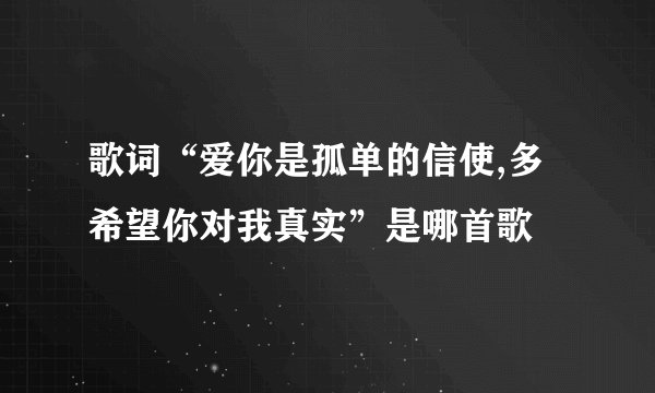 歌词“爱你是孤单的信使,多希望你对我真实”是哪首歌