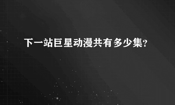 下一站巨星动漫共有多少集？