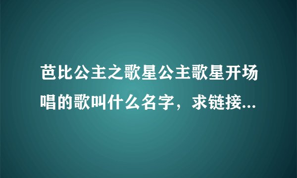 芭比公主之歌星公主歌星开场唱的歌叫什么名字，求链接，在网上查不到