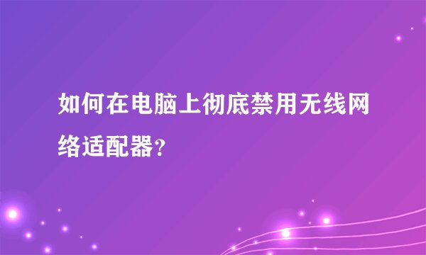 如何在电脑上彻底禁用无线网络适配器？
