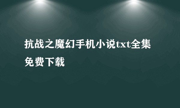 抗战之魔幻手机小说txt全集免费下载