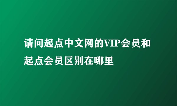请问起点中文网的VIP会员和起点会员区别在哪里
