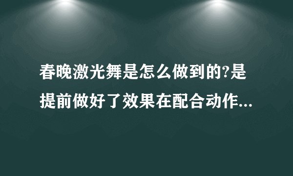 春晚激光舞是怎么做到的?是提前做好了效果在配合动作还是现场做出来的?北京现在有哪家公司做激光舞比较好的