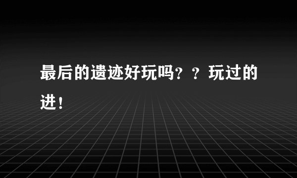 最后的遗迹好玩吗？？玩过的进！