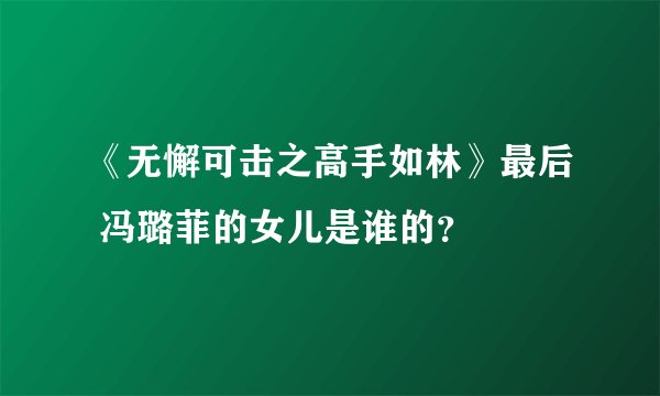 《无懈可击之高手如林》最后 冯璐菲的女儿是谁的？