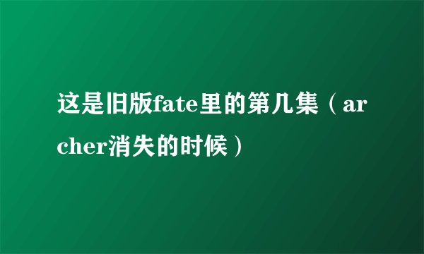 这是旧版fate里的第几集（archer消失的时候）