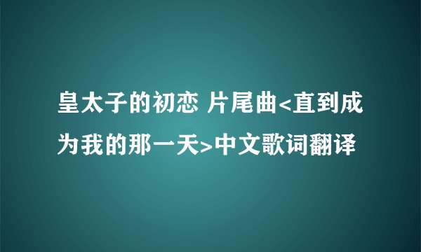 皇太子的初恋 片尾曲<直到成为我的那一天>中文歌词翻译