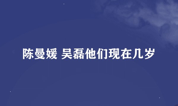 陈曼媛 吴磊他们现在几岁