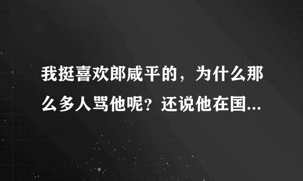 我挺喜欢郎咸平的，为什么那么多人骂他呢？还说他在国外的名声很臭，不理解？