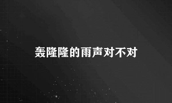 轰隆隆的雨声对不对