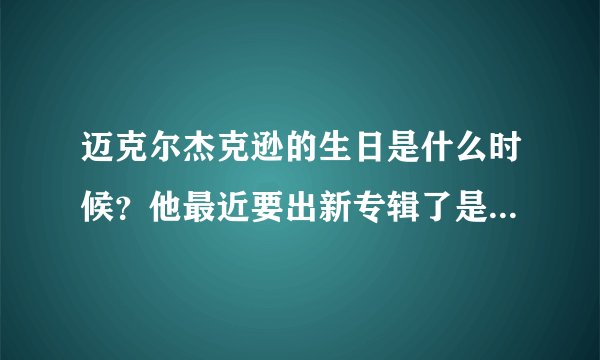 迈克尔杰克逊的生日是什么时候？他最近要出新专辑了是真的么？什么时候出？叫什么?