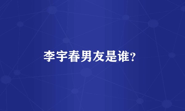 李宇春男友是谁？