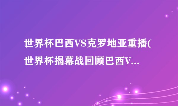 世界杯巴西VS克罗地亚重播(世界杯揭幕战回顾巴西VS克罗地亚重播)