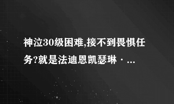 神泣30级困难,接不到畏惧任务?就是法迪恩凯瑟琳·帕克那没法接,为什么啊？？