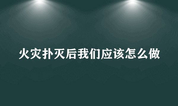 火灾扑灭后我们应该怎么做