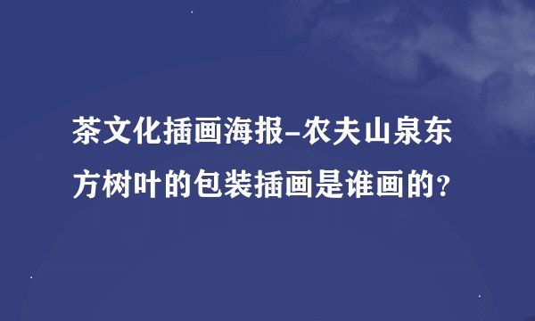 茶文化插画海报-农夫山泉东方树叶的包装插画是谁画的？