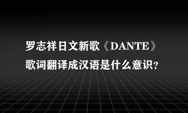 罗志祥日文新歌《DANTE》歌词翻译成汉语是什么意识？