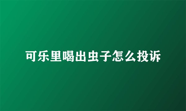 可乐里喝出虫子怎么投诉