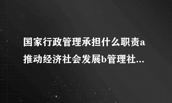 国家行政管理承担什么职责a推动经济社会发展b管理社会事务c从？