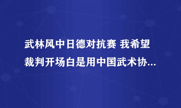 武林风中日德对抗赛 我希望裁判开场白是用中国武术协会名誉担保公平、公正。不要老是让人说比赛不公平