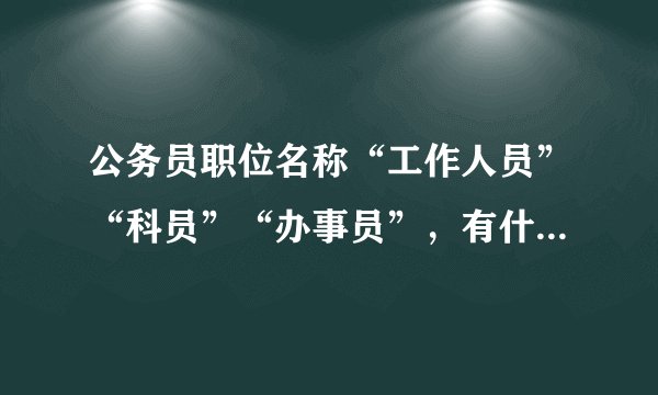 公务员职位名称“工作人员”“科员”“办事员”，有什么区别没？