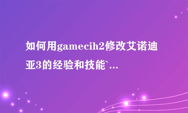 如何用gamecih2修改艾诺迪亚3的经验和技能`怎么修改``那些ID又要怎么输入`在线等`````
