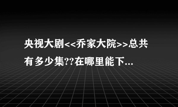 央视大剧<<乔家大院>>总共有多少集??在哪里能下载到完整版??并且速度快,图像清晰,无病毒,谢谢各位帮忙!!