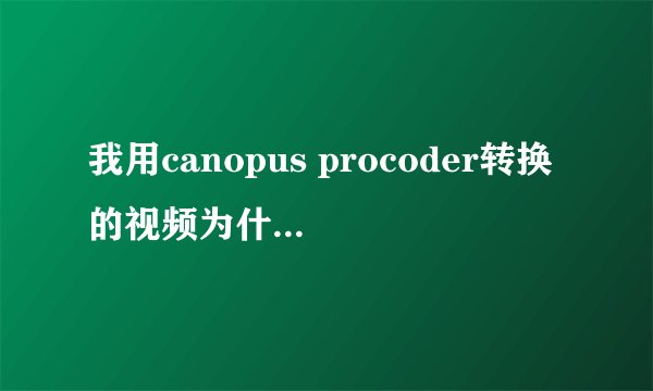 我用canopus procoder转换的视频为什么很模糊