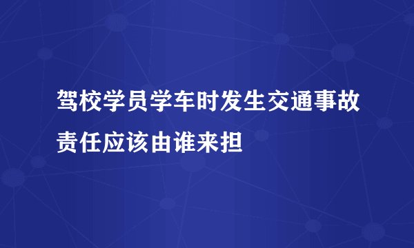 驾校学员学车时发生交通事故责任应该由谁来担