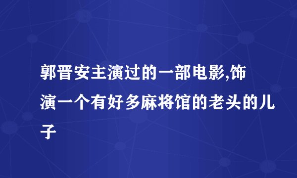 郭晋安主演过的一部电影,饰演一个有好多麻将馆的老头的儿子