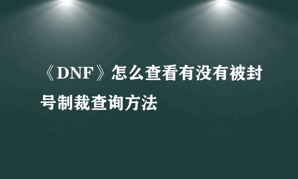 《DNF》怎么查看有没有被封号制裁查询方法