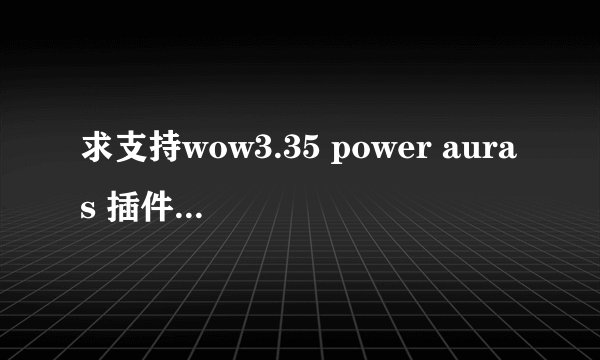 求支持wow3.35 power auras 插件 下载地址 安全无毒的 谢谢