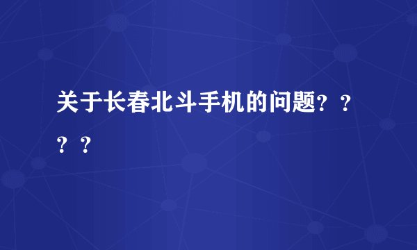 关于长春北斗手机的问题？？？？