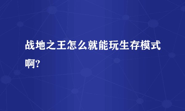 战地之王怎么就能玩生存模式啊?