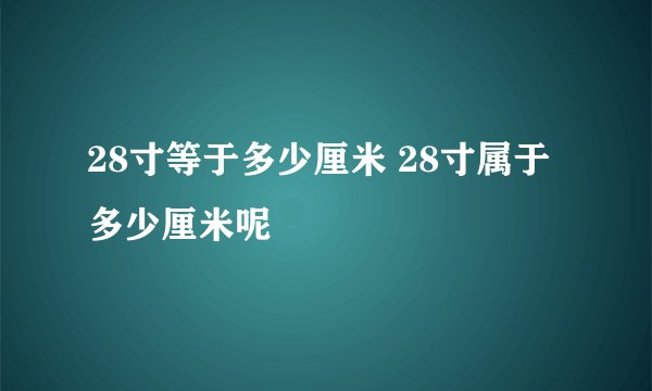 28寸等于多少厘米 28寸属于多少厘米呢