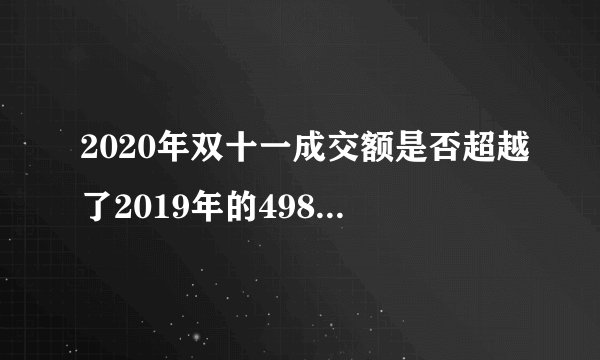 2020年双十一成交额是否超越了2019年的4982亿元？