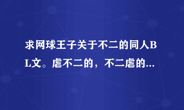 求网球王子关于不二的同人BL文。虐不二的，不二虐的都行。无论哪个CP。有满意的一定加分！！