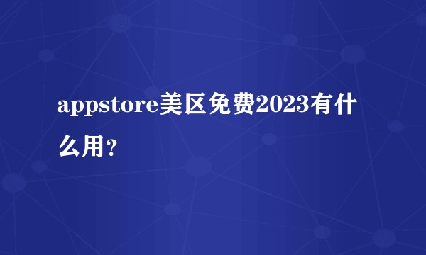 appstore美区免费2023有什么用？