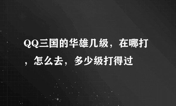 QQ三国的华雄几级，在哪打，怎么去，多少级打得过