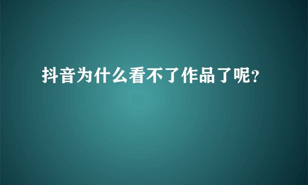 抖音为什么看不了作品了呢？